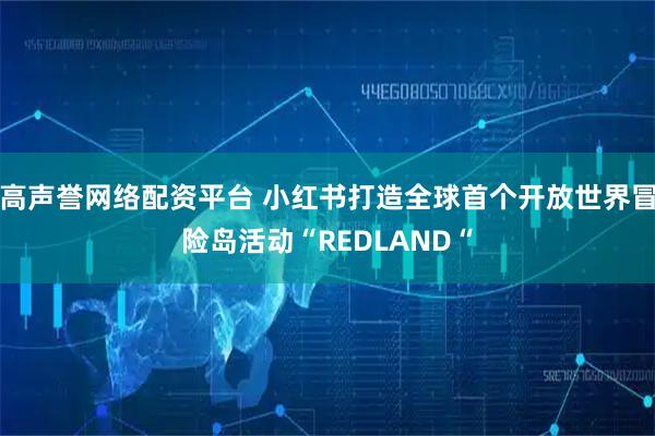 高声誉网络配资平台 小红书打造全球首个开放世界冒险岛活动“REDLAND“