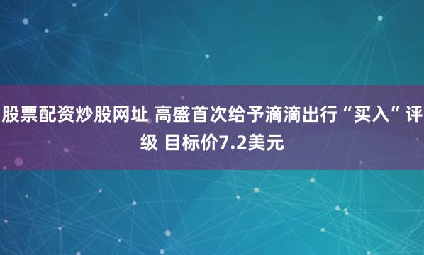 股票配资炒股网址 高盛首次给予滴滴出行“买入”评级 目标价7.2美元