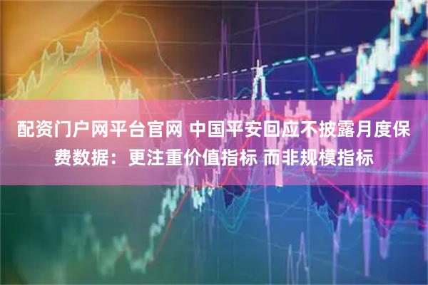 配资门户网平台官网 中国平安回应不披露月度保费数据：更注重价值指标 而非规模指标