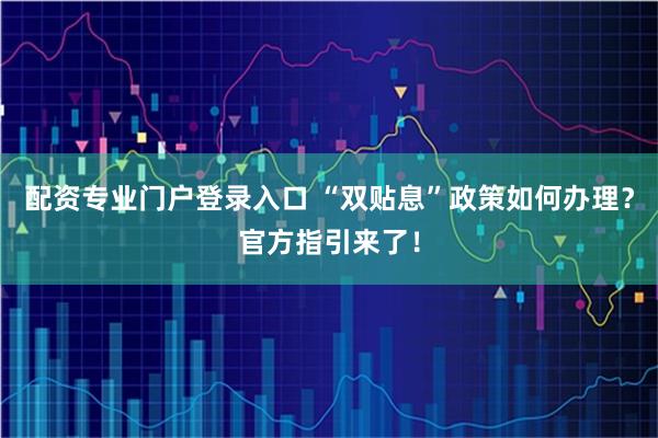 配资专业门户登录入口 “双贴息”政策如何办理？官方指引来了！