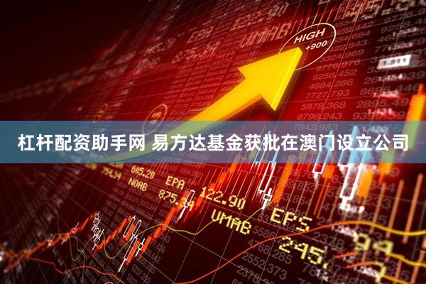 杠杆配资助手网 易方达基金获批在澳门设立公司