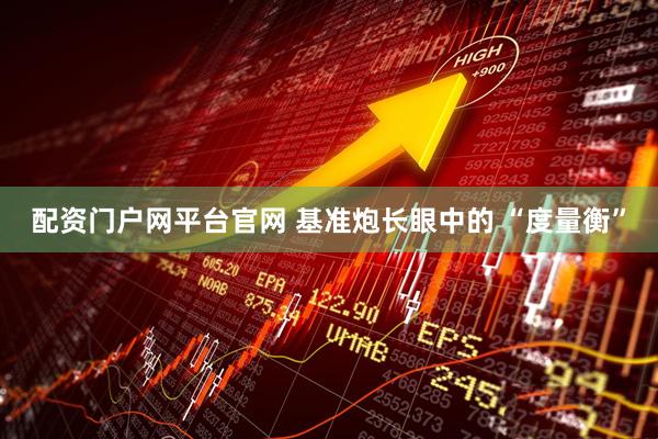 配资门户网平台官网 基准炮长眼中的 “度量衡”
