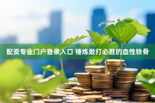 配资专业门户登录入口 锤炼敢打必胜的血性铁骨
