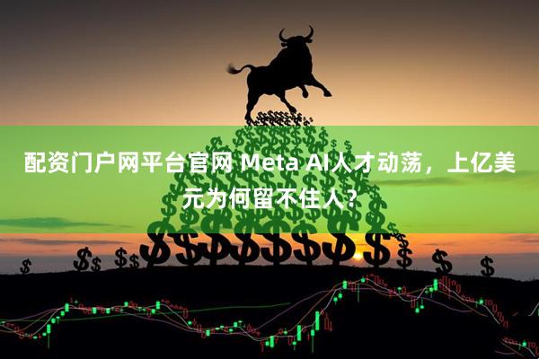 配资门户网平台官网 Meta AI人才动荡，上亿美元为何留不住人？