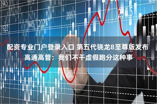 配资专业门户登录入口 第五代骁龙8至尊版发布 高通高管：我们不干虚假跑分这种事