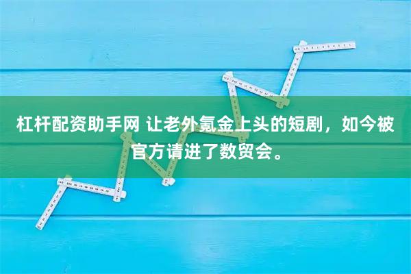 杠杆配资助手网 让老外氪金上头的短剧，如今被官方请进了数贸会。