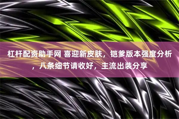 杠杆配资助手网 喜迎新皮肤，铠爹版本强度分析，八条细节请收好，主流出装分享