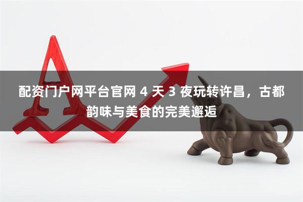 配资门户网平台官网 4 天 3 夜玩转许昌，古都韵味与美食的完美邂逅