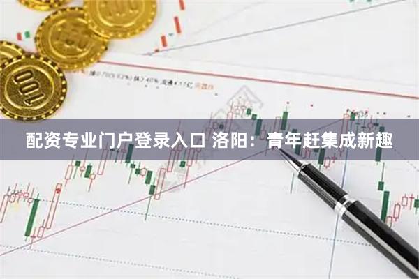 配资专业门户登录入口 洛阳：青年赶集成新趣