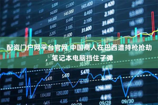 配资门户网平台官网 中国商人在巴西遭持枪抢劫，笔记本电脑挡住子弹