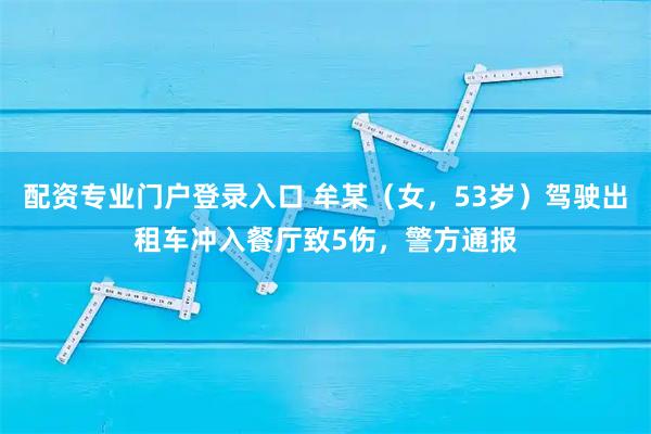 配资专业门户登录入口 牟某（女，53岁）驾驶出租车冲入餐厅致5伤，警方通报