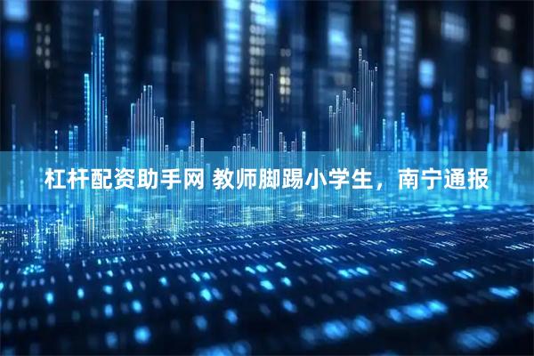 杠杆配资助手网 教师脚踢小学生，南宁通报