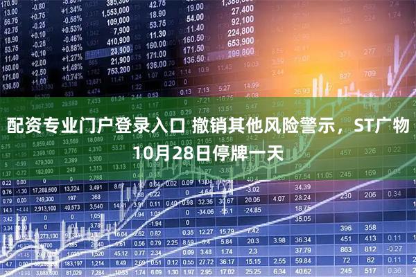 配资专业门户登录入口 撤销其他风险警示，ST广物10月28日停牌一天