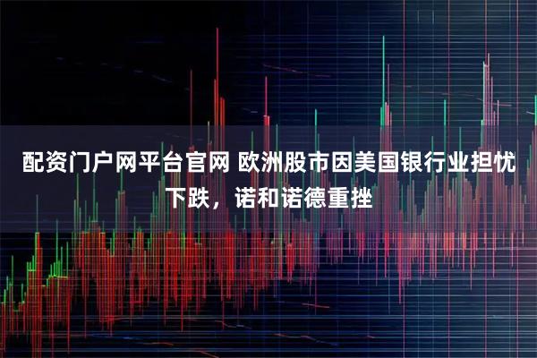 配资门户网平台官网 欧洲股市因美国银行业担忧下跌，诺和诺德重挫