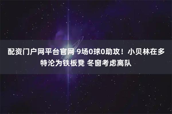 配资门户网平台官网 9场0球0助攻！小贝林在多特沦为铁板凳 冬窗考虑离队