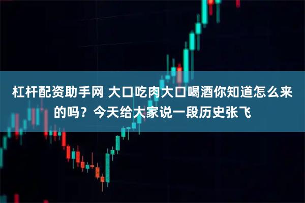 杠杆配资助手网 大口吃肉大口喝酒你知道怎么来的吗？今天给大家说一段历史张飞
