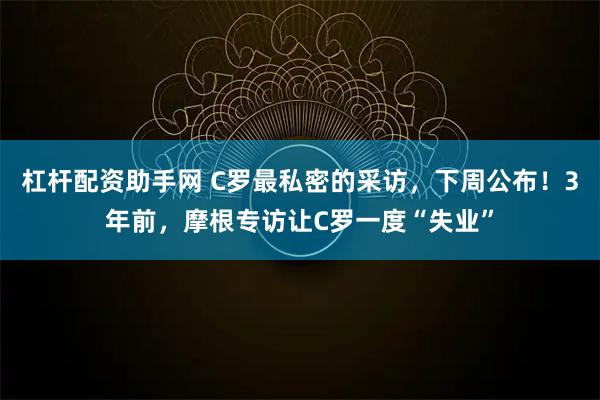 杠杆配资助手网 C罗最私密的采访,下周公布!3年前,摩根专访让C罗一度“失业”