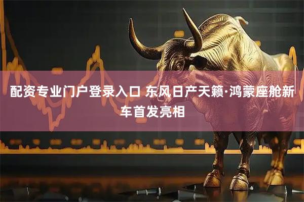 配资专业门户登录入口 东风日产天籁·鸿蒙座舱新车首发亮相