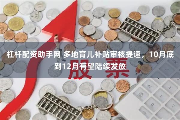 杠杆配资助手网 多地育儿补贴审核提速，10月底到12月有望陆续发放