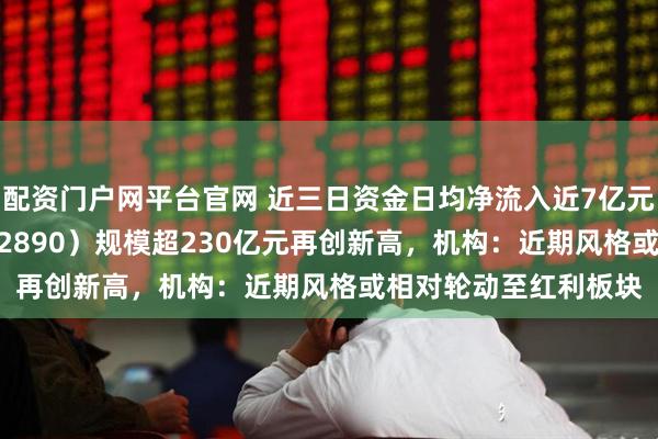 配资门户网平台官网 近三日资金日均净流入近7亿元，红利低波ETF（512890）规模超230亿元再创新高，机构：近期风格或相对轮动至红利板块