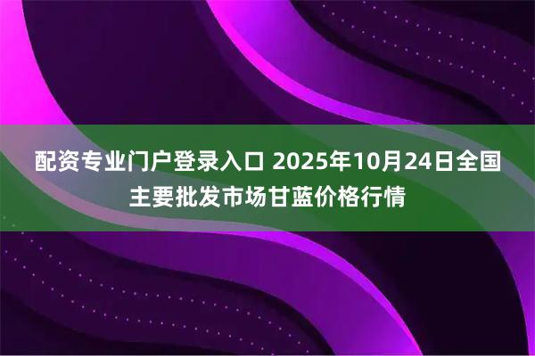 配资专业门户登录入口 2025年10月24日全国主要批发市场甘蓝价格行情