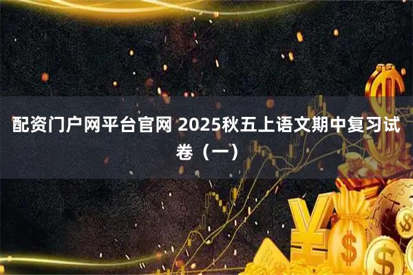 配资门户网平台官网 2025秋五上语文期中复习试卷（一）