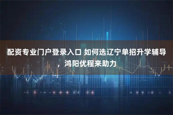 配资专业门户登录入口 如何选辽宁单招升学辅导,鸿阳优程来助力
