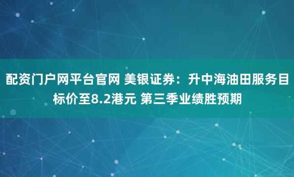 配资门户网平台官网 美银证券：升中海油田服务目标价至8.2港元 第三季业绩胜预期