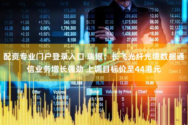 配资专业门户登录入口 瑞银：长飞光纤光缆数据通信业务增长强劲 上调目标价至44港元