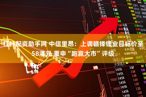 杠杆配资助手网 中信里昂:上调赣锋锂业目标价至58港元 重申“跑赢大市”评级