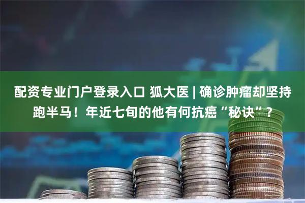 配资专业门户登录入口 狐大医 | 确诊肿瘤却坚持跑半马!年近七旬的他有何抗癌“秘诀”?