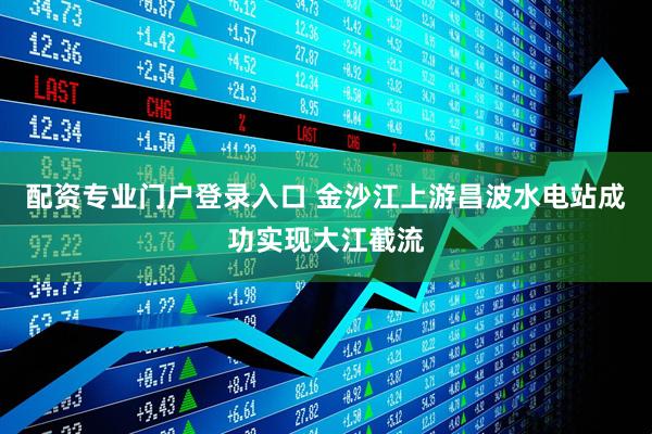 配资专业门户登录入口 金沙江上游昌波水电站成功实现大江截流