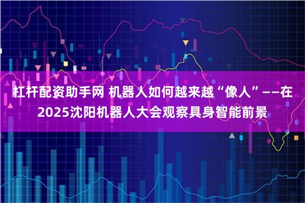 杠杆配资助手网 机器人如何越来越“像人”——在2025沈阳机器人大会观察具身智能前景