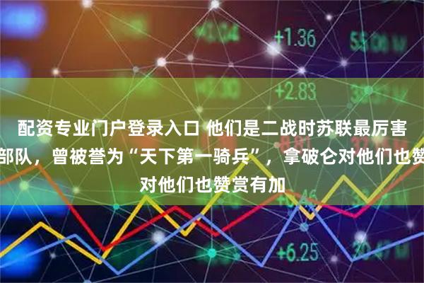 配资专业门户登录入口 他们是二战时苏联最厉害的骑兵部队，曾被誉为“天下第一骑兵”，拿破仑对他们也赞赏有加