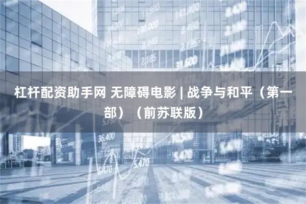 杠杆配资助手网 无障碍电影 | 战争与和平（第一部）（前苏联版）