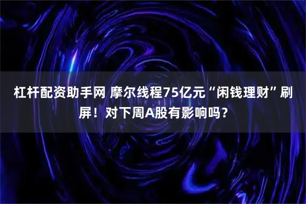 杠杆配资助手网 摩尔线程75亿元“闲钱理财”刷屏!对下周A股有影响吗?